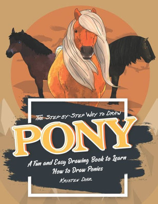 The Step-By-Step Way To Draw Pony : A Fun And Easy Drawing Book To Learn How To Draw Ponies