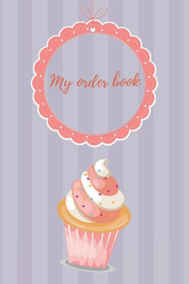 My Order Book : Diary For All My Orders: Cupcakes, Cakes, Cake Pops & Cookies