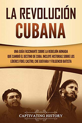 La Revolución cubana: Una guía fascinante sobre la rebelión armada que cambió el destino de Cuba. Incluye historias sobre los líderes Fidel Castro, Che Guevara y Fulgencio Batista (Spanish Edition) - Paperback