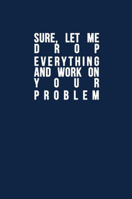 Sure, Let Me Drop Everything And Work On Your Problem : Funny Quote, Blue Cool Design 6 X 9 With 120 Pages Soft Matte Cover