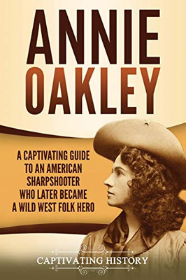 Annie Oakley: A Captivating Guide to an American Sharpshooter Who Later Became a Wild West Folk Hero - Paperback