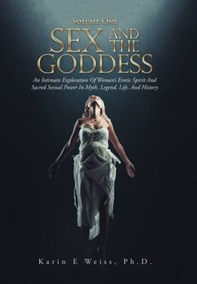 Sex And The Goddess : An Intimate Exploration Of Woman'S Erotic Spirit And Sacred Sexual Power In Myth, Legend, Life, And History