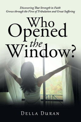 Who Opened The Window? : Discovering That Strength In Faith Grows Through The Fires Of Tribulation And Great Suffering