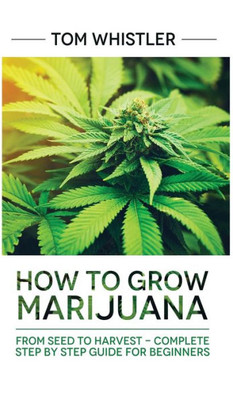 Marijuana : How To Grow Marijuana: From Seed To Harvest - Complete Step By Step Guide For Beginners