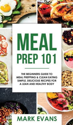 Meal Prep : 101 - The Beginner'S Guide To Meal Prepping And Clean Eating - Simple, Delicious Recipes For A Lean And Healthy Body (Meal Prep Series)