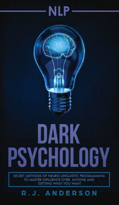 Nlp : Dark Psychology - Secret Methods Of Neuro Linguistic Programming To Master Influence Over Anyone And Getting What You Want (Persuasion, How To Analyze People)