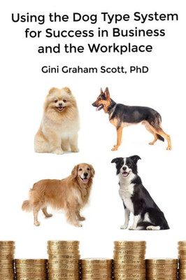 Using The Dog Type System For Success In Business And The Workplace : A Unique Personality System To Better Communicate And Work With Others