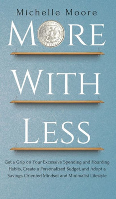 More With Less : Get A Grip On Your Excessive Spending And Hoarding Habits, Create A Personalized Budget, And Adopt A Savings-Oriented Mindset And Minimalist Lifestyle