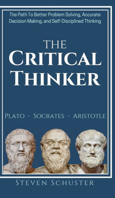 The Critical Thinker : The Path To Better Problem Solving, Accurate Decision Making, And Self-Disciplined Thinking