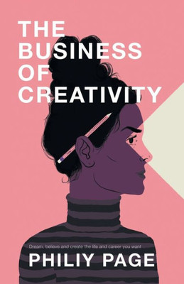 The Business Of Creativity : Dream, Believe, And Create The Life And Career You Want
