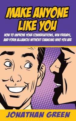 Make Anyone Like You : How To Improve Your Conversations, Win Friends, And Form Alliances Without Changing Who You Are