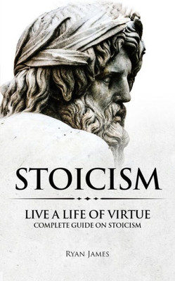 Stoicism : Live A Life Of Virtue - Complete Guide On Stoicism (Stoicism Series)