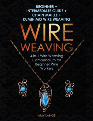 Wire Weaving : Beginner + Intermediate Guide + Chain Maille + Kumihimo Wire Weaving: 4-In-1 Wire Weaving Compendium For Beginners