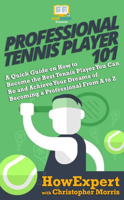 Professional Tennis Player 101 : A Quick Guide On How To Become The Best Tennis Player You Can Be And Achieve Your Dreams Of Becoming A Professional From A To Z