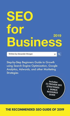 Seo For Business 2019 : Step-By-Step Beginners Guide To Growth Using Search Engine Optimization, Google Analytics, Adwords, And Other Marketing Strategies
