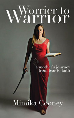 Worrier To Warrior : A Mother'S Journey From Fear To Faith