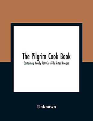 The Pilgrim Cook Book: Containing Nearly 700 Carefully Tested Recipes