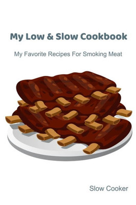 My Low & Slow Cookbook : My Favorite Recipes For Smoking Meat