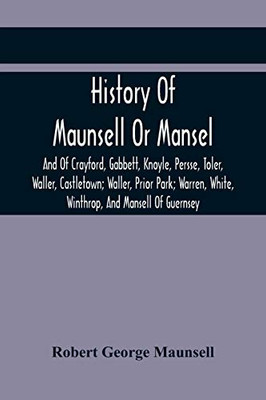 History Of Maunsell Or Mansel, And Of Crayford, Gabbett, Knoyle, Persse, Toler, Waller, Castletown; Waller, Prior Park; Warren, White, Winthrop, And Mansell Of Guernsey