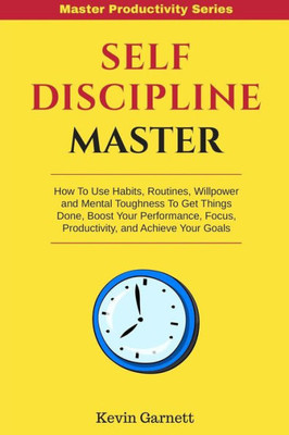 Self-Discipline Master : How To Use Habits, Routines, Willpower And Mental Toughness To Get Things Done, Boost Your Performance, Focus, Productivity, And Achieve Your Goals