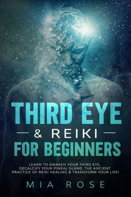 Third Eye & Reiki For Beginners : Learn To Awaken Your Third Eye, Decalcify Your Pineal Gland, The Ancient Practice Of Reiki Healing & Transform Your Life!