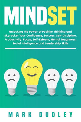 Mindset : Unlocking The Power Of Positive Thinking: Skyrocketing Your Confidence, Success, Self-Discipline, Productivity, Focus, Self-Esteem, Mental Toughness, Social Intelligence And Leadership Skills