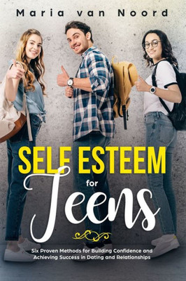 Self Esteem For Teens : Six Proven Methods For Building Confidence And Achieving Success In Dating And Relationships