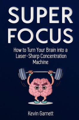 Super Focus : How To Turn Your Brain Into A Laser-Sharp Concentration Machine