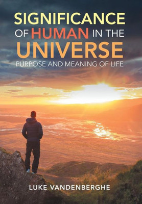 The Significance Of Humans In The Universe : The Purpose And Meaning Of Life