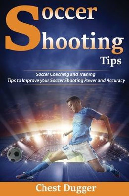 Soccer Shooting Tips: Soccer Coaching And Training Tips To Improve Your Soccer Shooting Power And Accuracy