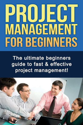 Project Management For Beginners : The Ultimate Beginners Guide To Fast And Effective Project Management!