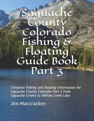 Saguache County Colorado Fishing & Floating Guide Book Part 3 : Complete Fishing And Floating Information For Saguache County Colorado Part 2 From Saguache Creeks To Willow Creek Lake