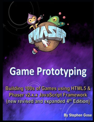 Phaser Game Prototyping : Building 100S Of Games Using Html5 And Phaser V2.X.X Javascript Framework (New Revised And Expanded 4Th Edition)