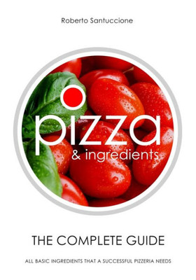 Pizza & Ingredients - The Complete Guide : All Basic Ingredients That A Successful Pizzeria Needs