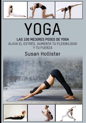 Yoga : Las 100 Mejores Poses De Yoga: Alivia El Estrés, Aumenta Tu Flexibilidad Y Tu Fuerza