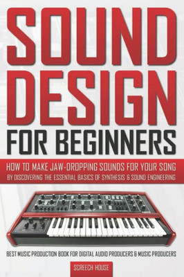 Sound Design For Beginners : How To Make Jaw-Dropping Sounds For Your Song By Discovering The Essential Basics Of Synthesis & Sound Engineering (Best Music Production Book For Digital Audio Producers & Music Producers)