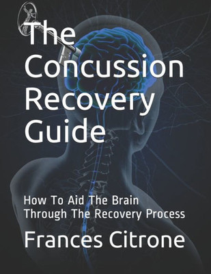 The Concussion Recovery Guide : How To Aid The Brain Through The Recovery Process