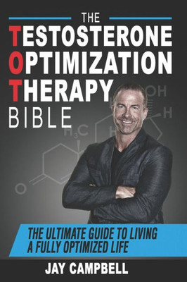 The Testosterone Optimization Therapy Bible : The Ultimate Guide To Living A Fully Optimized Life