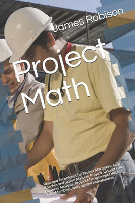 Project Math : Tools And Techniques For Project Managers, Agile Coaches And Scrum Masters, Project Sponsors And Business Analysts, Project Management Offices, Team Members, And Engaged Stakeholders