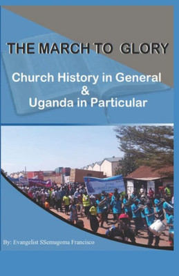 The March To Glory: Church History In General And Uganda In Particular