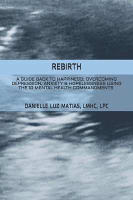 Rebirth: A Guide Back To Happiness; Overcoming Depression, Anxiety & Hopelessness Using The 10 Mental Health Commandments