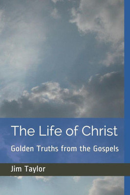The Life Of Christ : Golden Truths From The Gospels