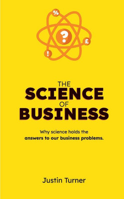 The Science Of Business : Why Science Holds The Answers To Our Business Problems