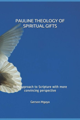 Pauline Theology Of Spiritual Gifts : New Approach To Scripture With More Convincing Perspective