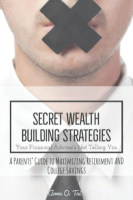 Secret Wealth Building Strategies Your Financial Advisor'S Not Telling You : Parents' Guide To Maximizing Retirement And College Savings