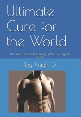 Ultimate Cure For The World: Pain Free, Disease Free Living, With A Ketogenic Guide