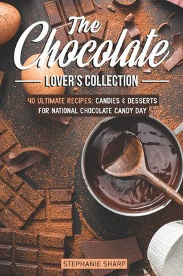The Chocolate Lover'S Collection: 40 Ultimate Recipes: Candies & Desserts For National Chocolate Candy Day