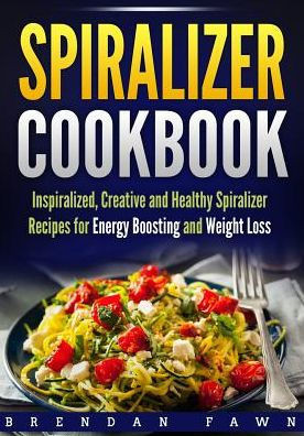 Spiralizer Cookbook: Inspiralized, Creative And Healthy Spiralizer Recipes For Energy Boosting And Weight Loss