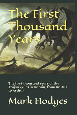 The First Thousand Years : The First Thousand Years Of The Trojan Exiles In Britain, From Brutus To Arthur