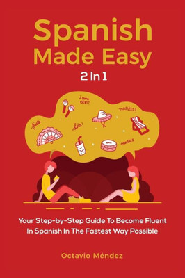 Spanish Made Easy 2 In 1 : Your Step-By-Step Guide To Become Fluent In Spanish In The Fastest Way Possible